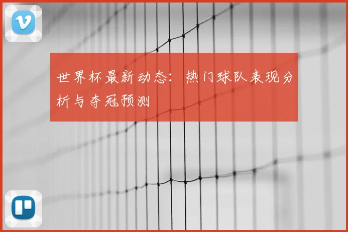 世界杯最新动态:热门球队表现分析与夺冠预测