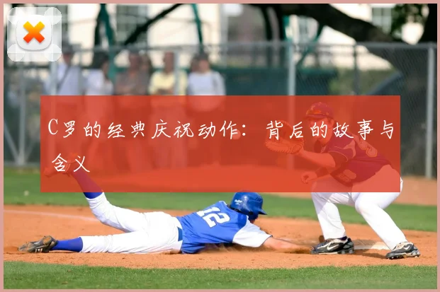 C罗的经典庆祝动作:背后的故事与含义
