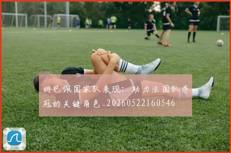姆巴佩国家队表现：助力法国队夺冠的关键角色_20260522160546