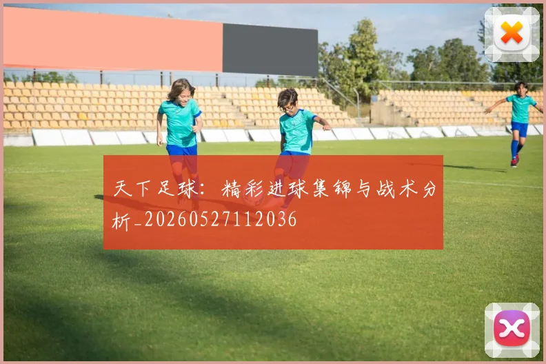 天下足球：精彩进球集锦与战术分析_20260527112036