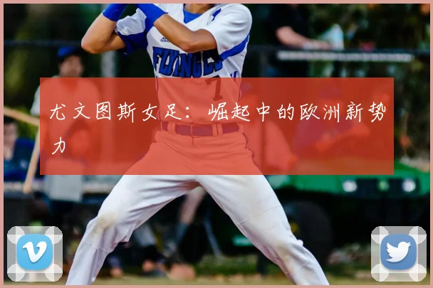 尤文图斯女足：崛起中的欧洲新势力
