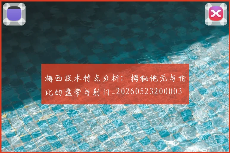 梅西技术特点分析:揭秘他无与伦比的盘带与射门_20260523200003