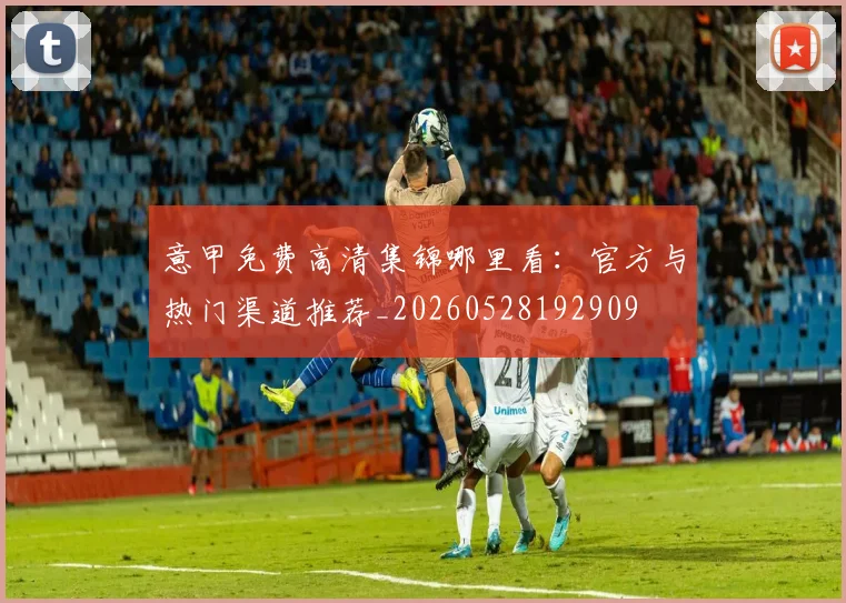 意甲免费高清集锦哪里看:官方与热门渠道推荐_20260528192909