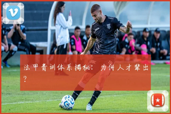 法甲青训体系揭秘：为何人才辈出？
