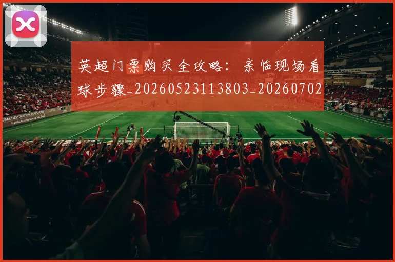 英超门票购买全攻略：亲临现场看球步骤_20260523113803_20260702175120