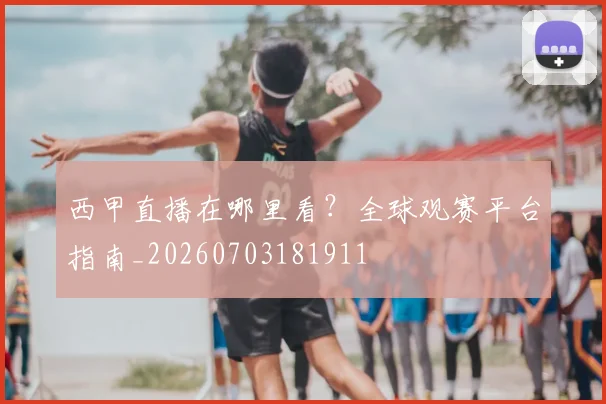 西甲直播在哪里看?全球观赛平台指南_20260703181911