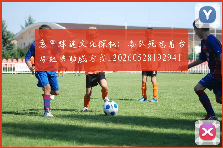 意甲球迷文化探秘:各队死忠看台与经典助威方式_20260528192941
