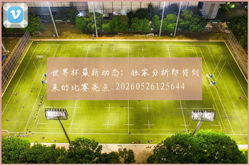 世界杯最新动态:独家分析即将到来的比赛亮点_20260526125644