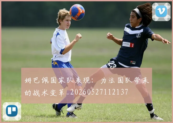 姆巴佩国家队表现：为法国队带来的战术变革_20260527112137