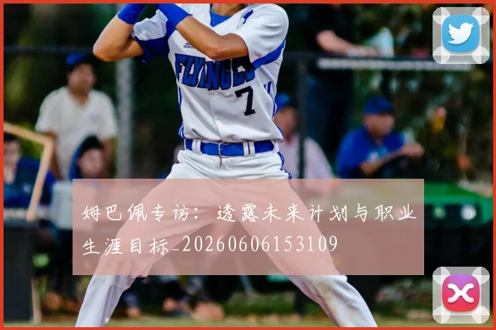 姆巴佩专访：透露未来计划与职业生涯目标_20260606153109