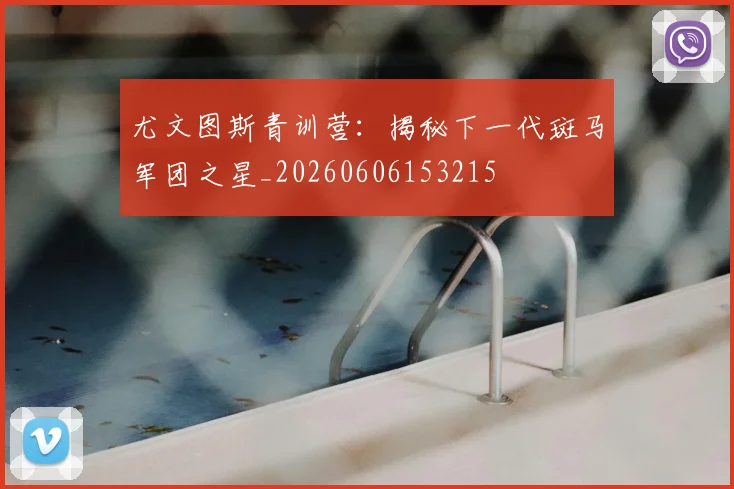 尤文图斯青训营：揭秘下一代斑马军团之星_20260606153215