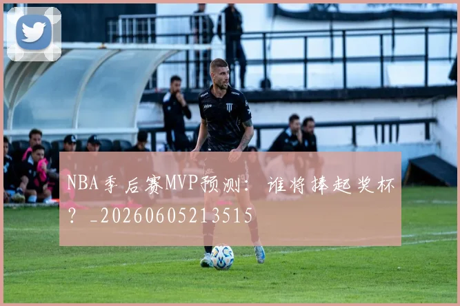 NBA季后赛MVP预测:谁将捧起奖杯?_20260605213515