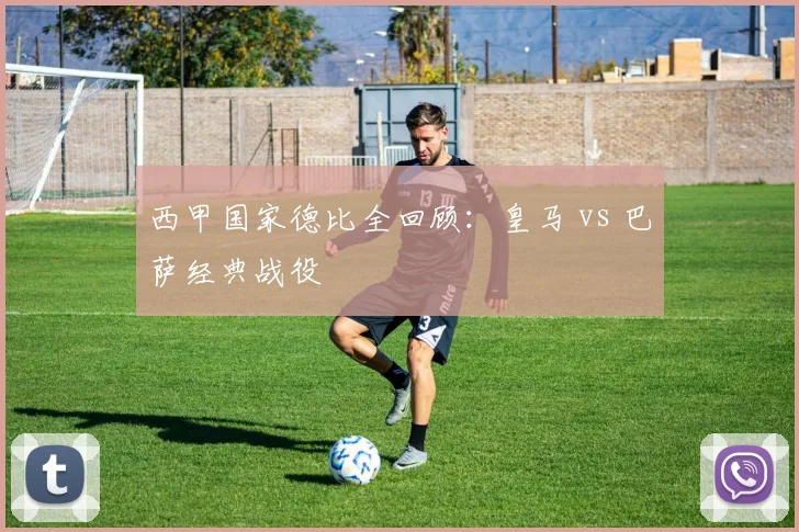 西甲国家德比全回顾：皇马 vs 巴萨经典战役
