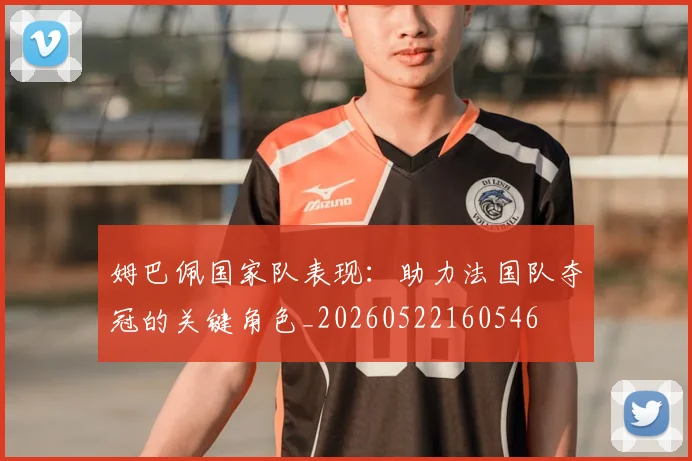 姆巴佩国家队表现：助力法国队夺冠的关键角色_20260522160546