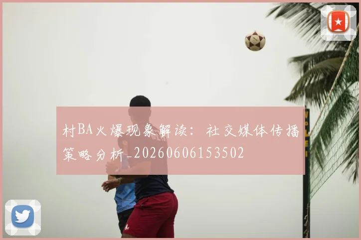 村BA火爆现象解读:社交媒体传播策略分析_20260606153502