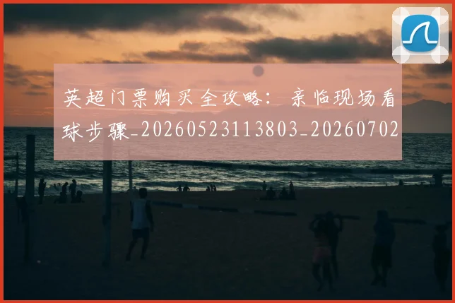英超门票购买全攻略：亲临现场看球步骤_20260523113803_20260702175120