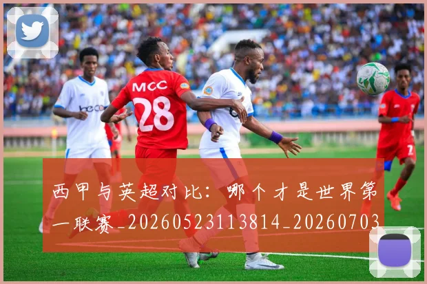 西甲与英超对比：哪个才是世界第一联赛_20260523113814_20260703181835