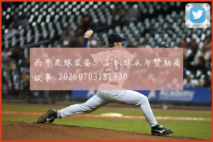 西甲足球装备：各队球衣与赞助商故事_20260703181930
