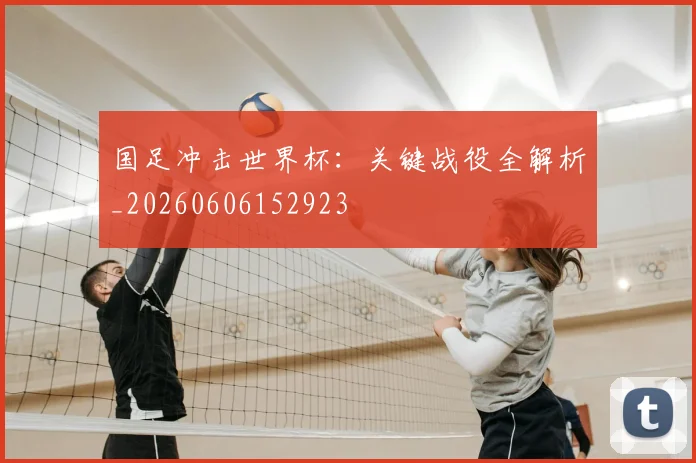国足冲击世界杯：关键战役全解析_20260606152923