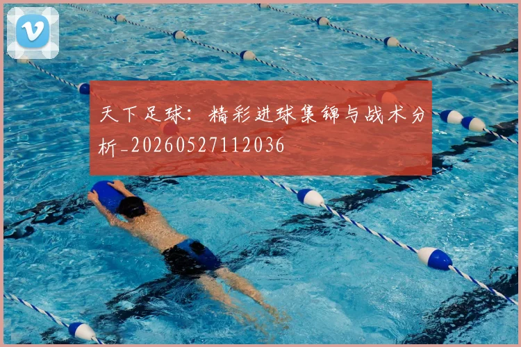 天下足球：精彩进球集锦与战术分析_20260527112036